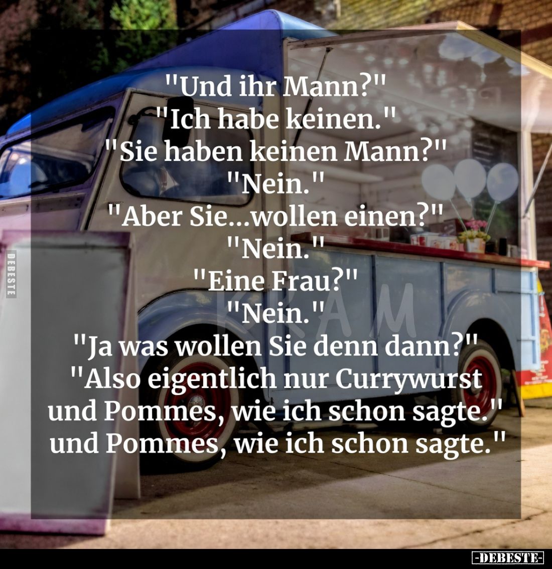 "Und ihr Mann?"
"Ich habe keinen."
"Sie haben keinen Mann?"
"Nein."
"Aber Si...