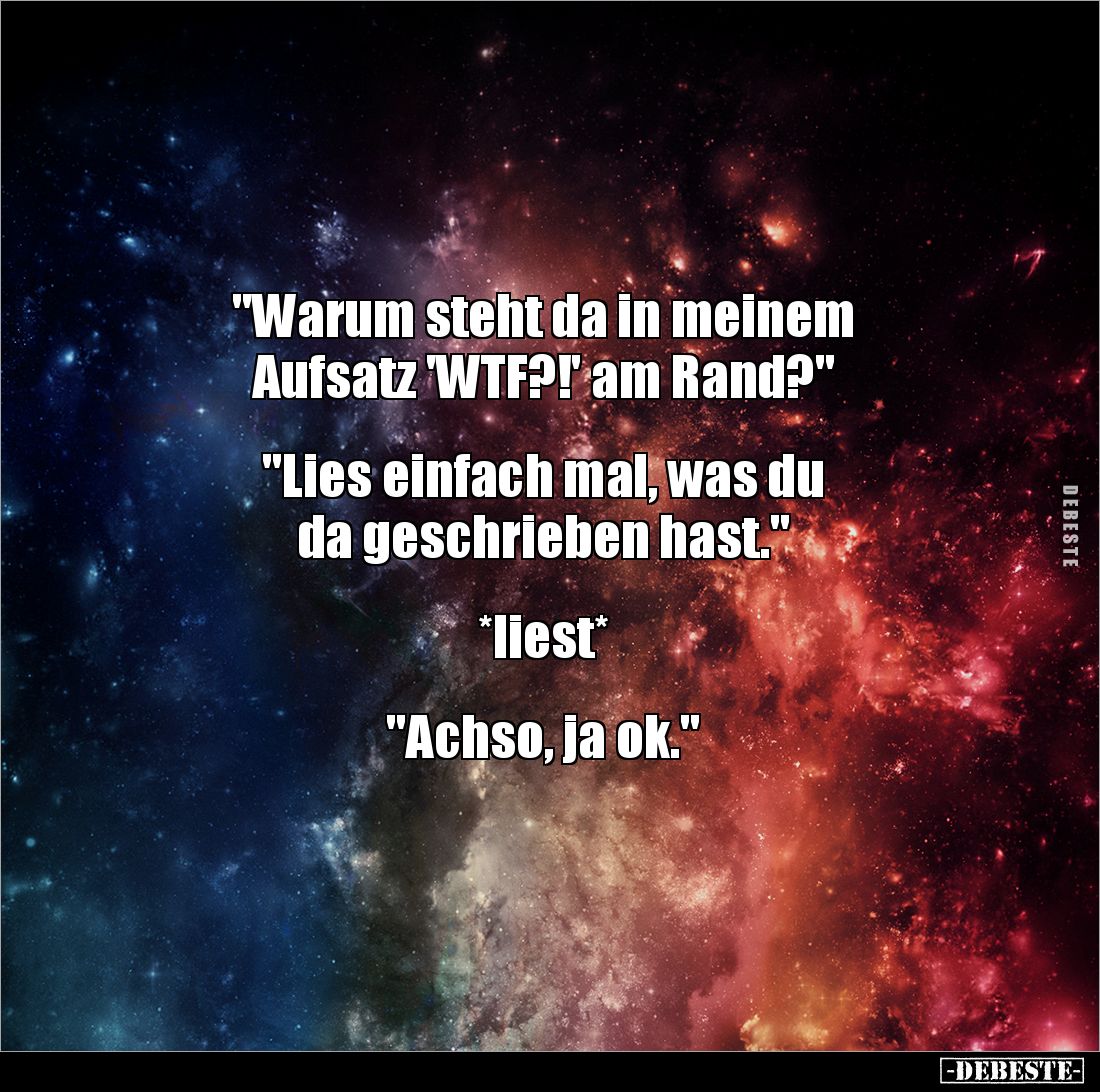"Warum steht da in meinem 
Aufsatz 'WTF?!' am Rand?"


"Lies einfach mal, was du 
da geschrieben hast.&qu...