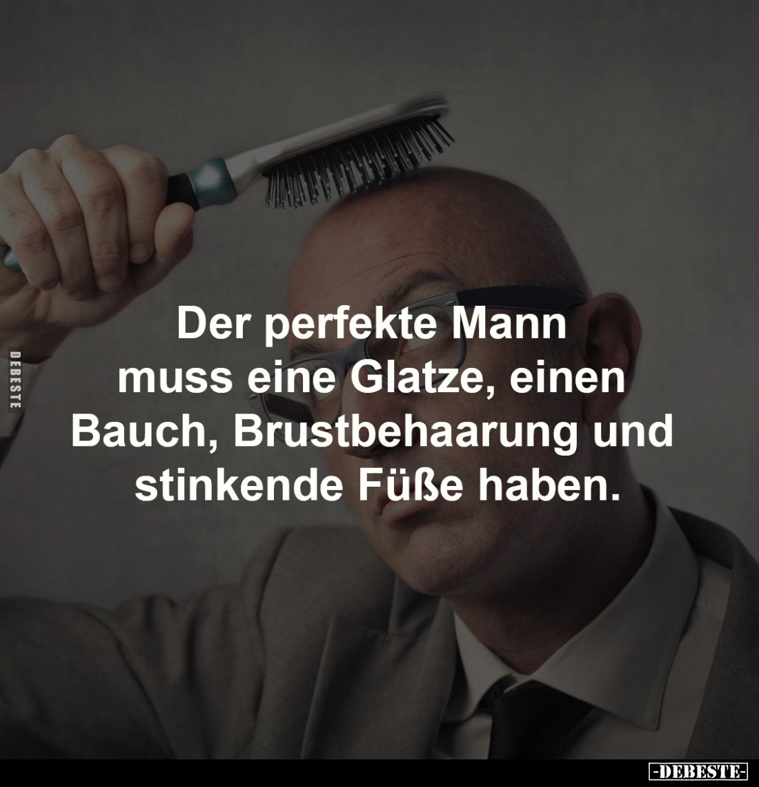 Der perfekte Mann 
muss eine Glatze, einen 
Bauch, Brustbehaarung und 
stinkende Füße haben.