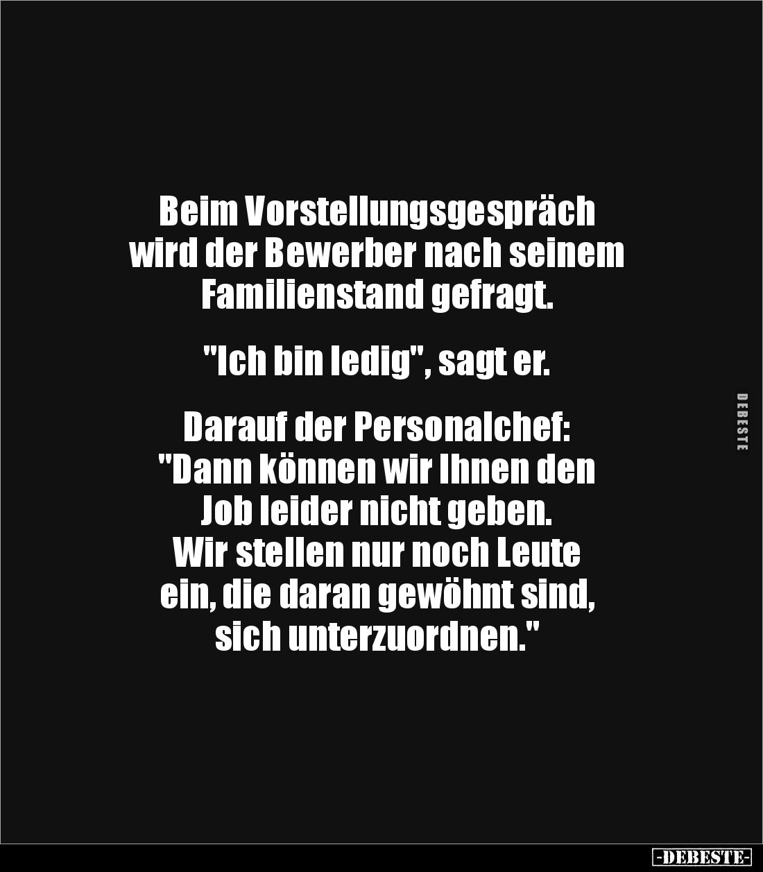 Beim Vorstellungsgespräch
wird der Bewerber nach seinem
Familienstand gefragt.
"Ich bin ledig", sagt er.
...