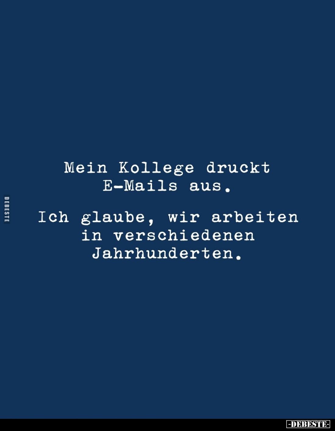 Mein Kollege druckt E-Mails aus.
Ich glaube, wir arbeiten in verschiedenen Jahrhunderten.