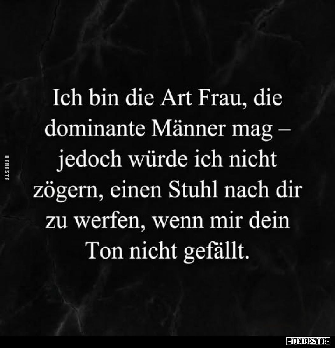 Ich bin die Art Frau, die dominante Männer mag jedoch würde ich nicht zögern, einen Stuhl nach dir zu werfen, wenn mir dein T...