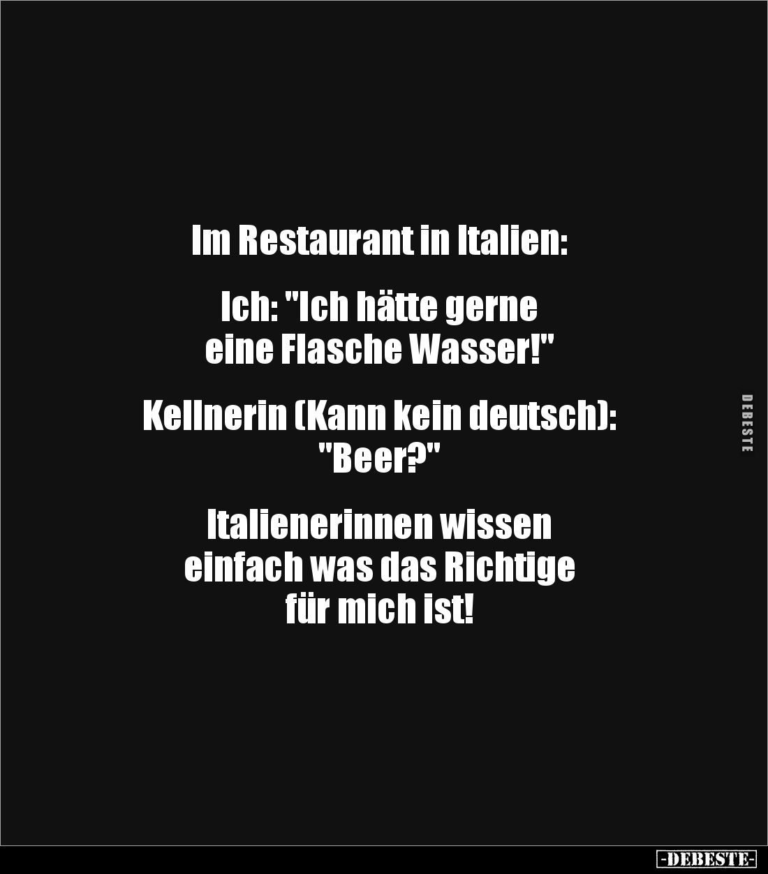 Im Restaurant in Italien: 


Ich: "Ich hätte gerne 
eine Flasche Wasser!" 


Kellnerin (Kann kein deutsch): ...