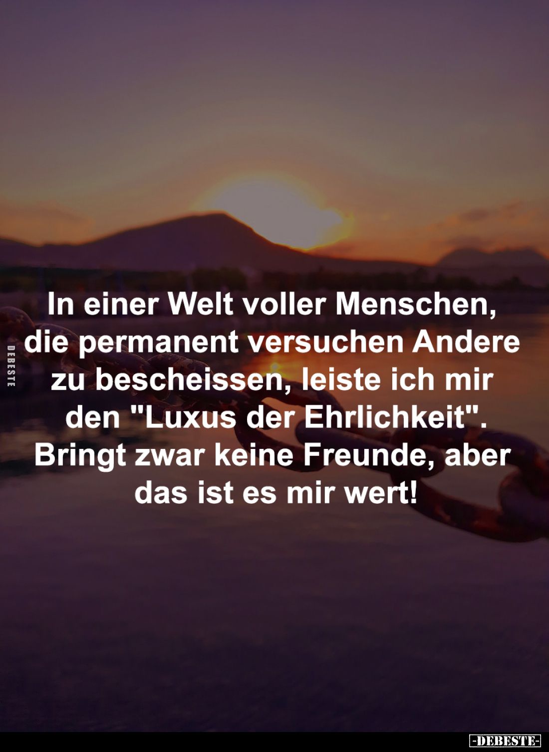 In einer Welt voller Menschen, 
die permanent versuchen Andere 
zu bescheissen, leiste ich mir 
den "Luxus der Ehrlic...
