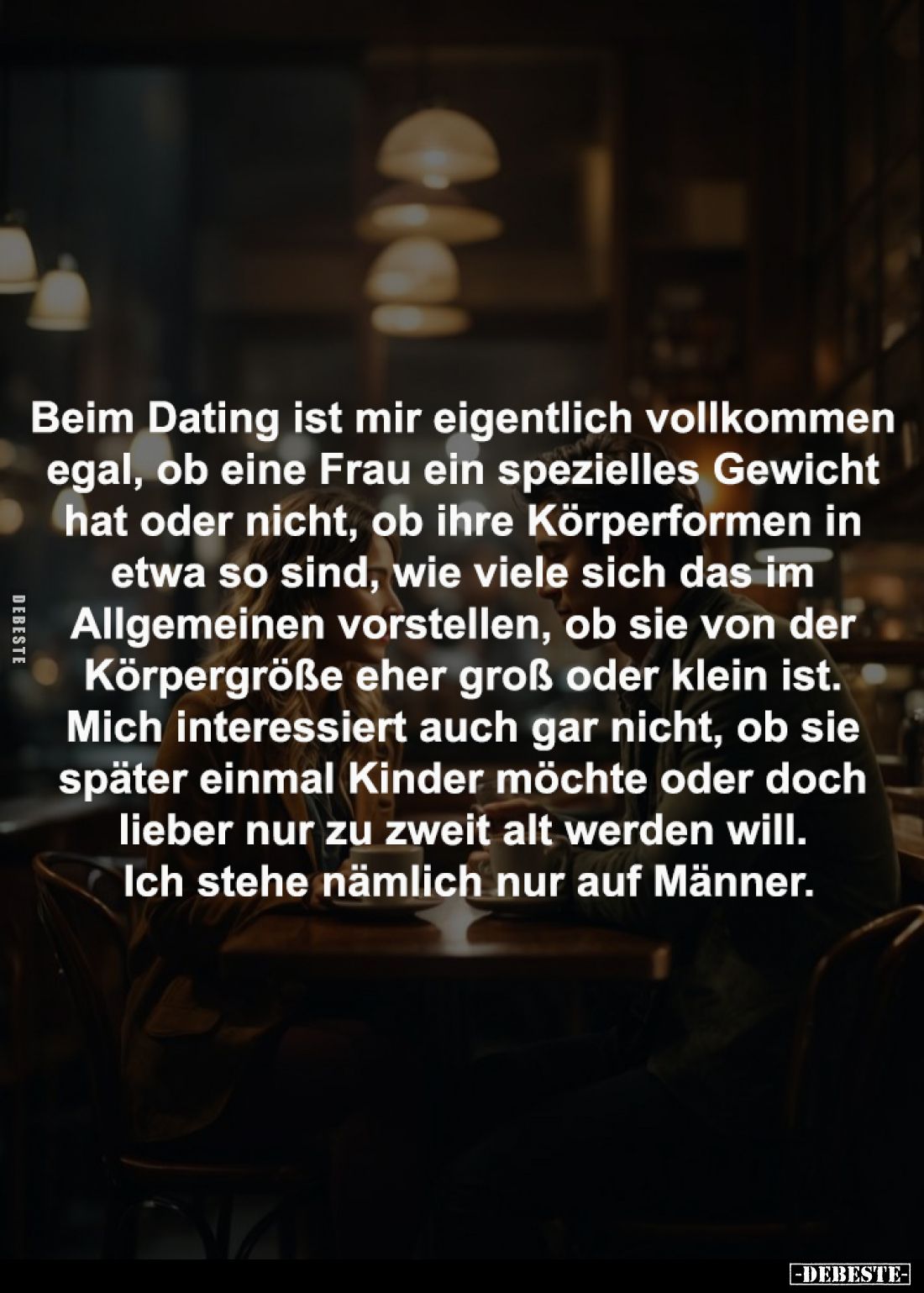 Beim Dating ist mir eigentlich vollkommen 
egal, ob eine Frau ein spezielles Gewicht 
hat oder nicht, ob ihre Körperformen ...