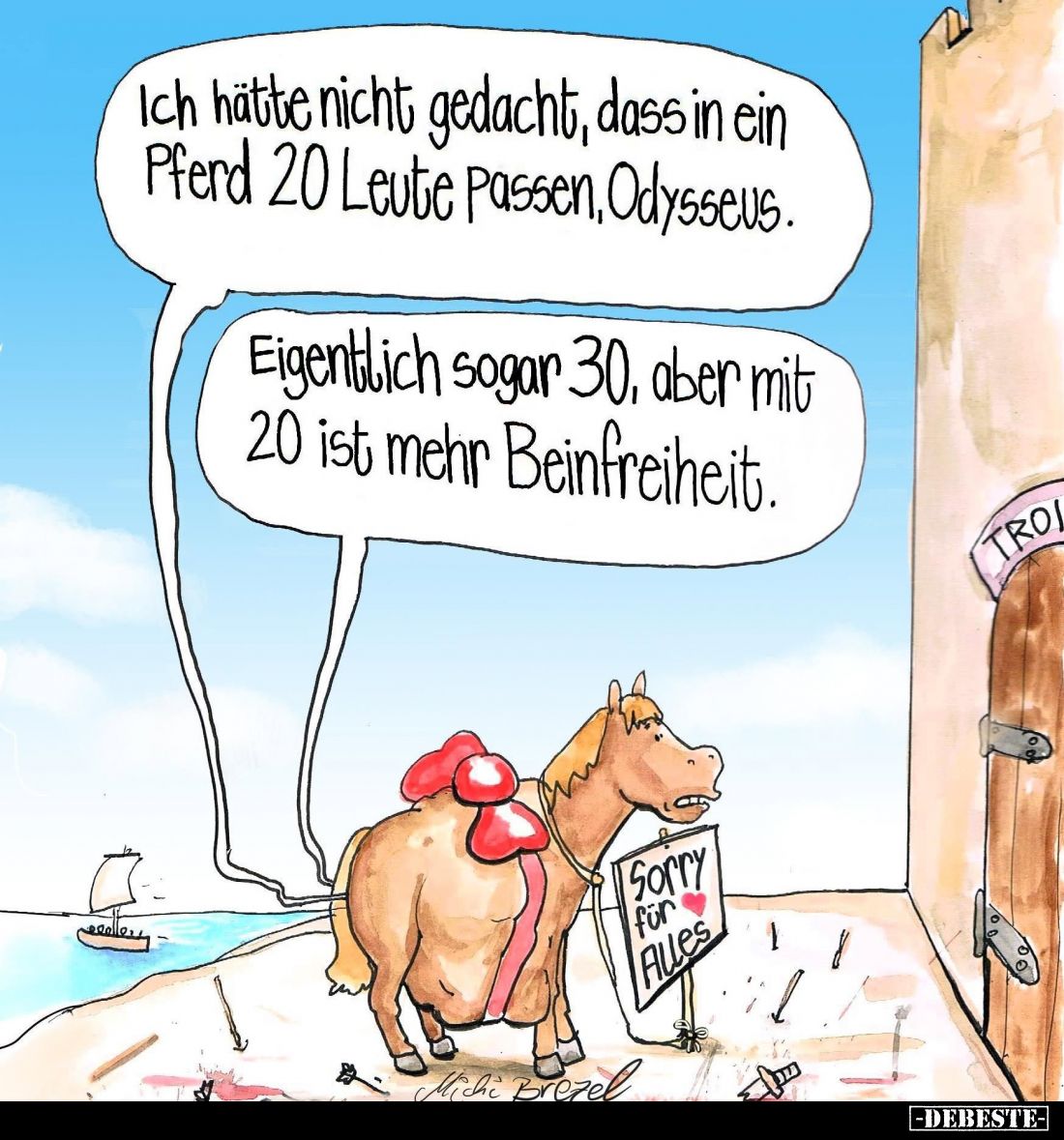 Ich hätte nicht gedacht, dass in ein Pferd 20 Leute Passen, Odysseus. -
Eigentlich sogar 30, aber mit 20 ist mehr Beinfreihe...
