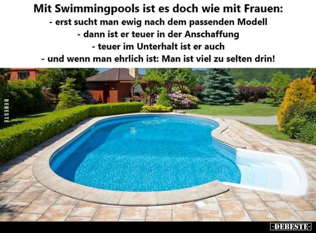 Mit Swimmingpools ist es doch wie mit Frauen:
- erst sucht man ewig nach dem passenden Modell.
- dann ist er teuer in der A...