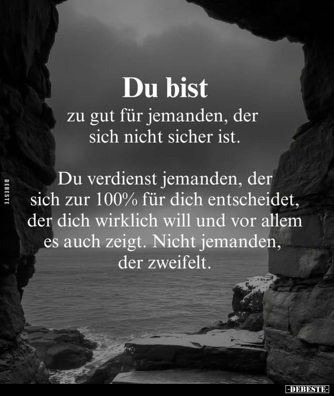 Du bist
zu gut für jemanden, der sich nicht sicher ist.
Du verdienst jemanden, der sich zur 100% für dich entscheidet, der ...