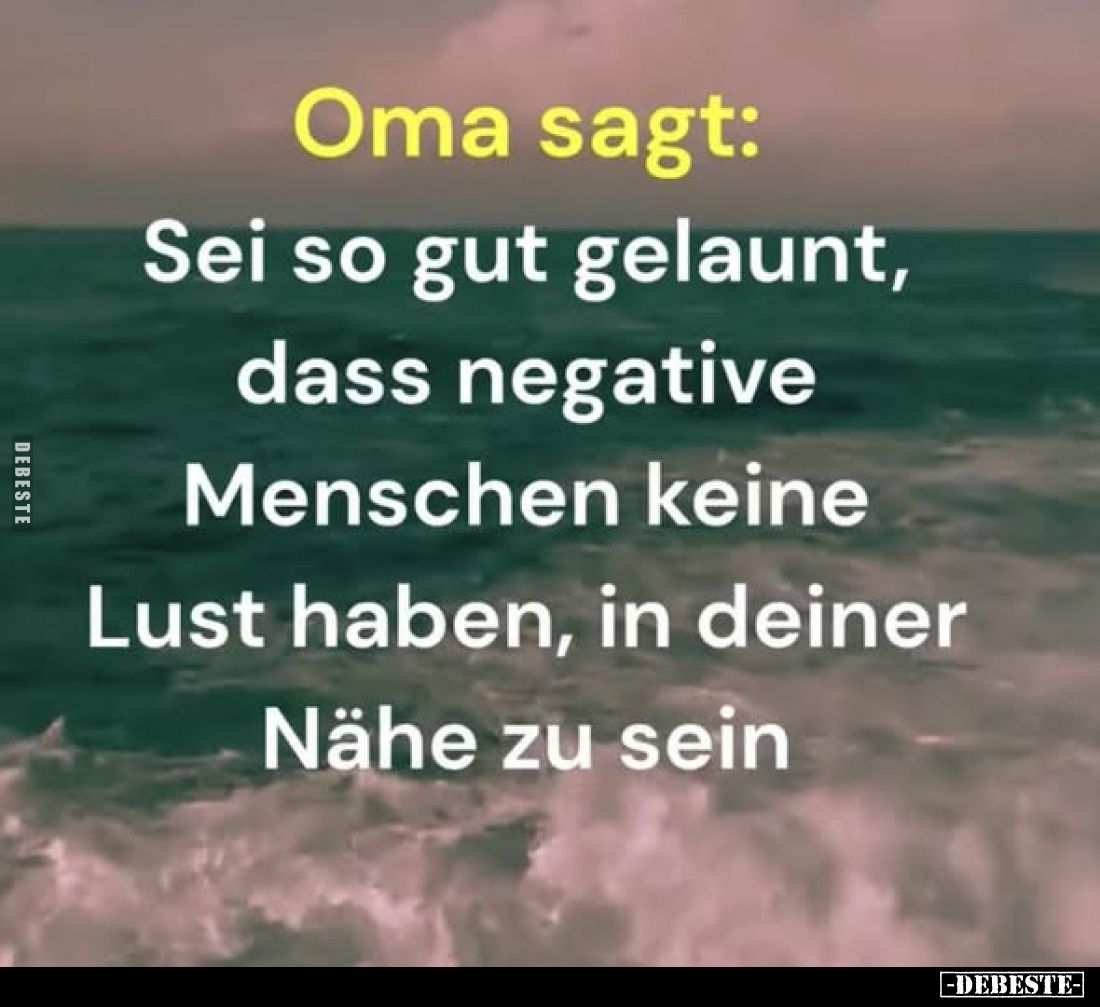 Oma sagt:
Sei so gut gelaunt, dass negative Menschen keine Lust haben, in deiner Nähe zu sein