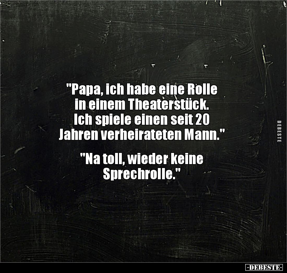 "Papa, ich habe eine Rolle 
in einem Theaterstück. 
Ich spiele einen seit 20 
Jahren verheirateten Mann." 


...