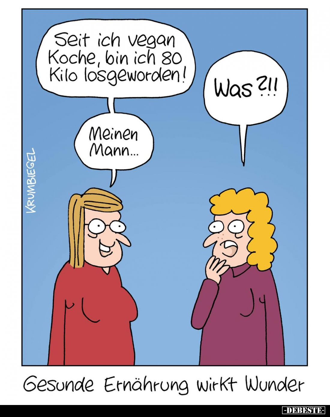 Gesunde Ernährung wirkt Wunder. - Seit ich vegan Koche, bin ich 80 Kilo losgeworden! -
Was?!! -
Meinen Mann...