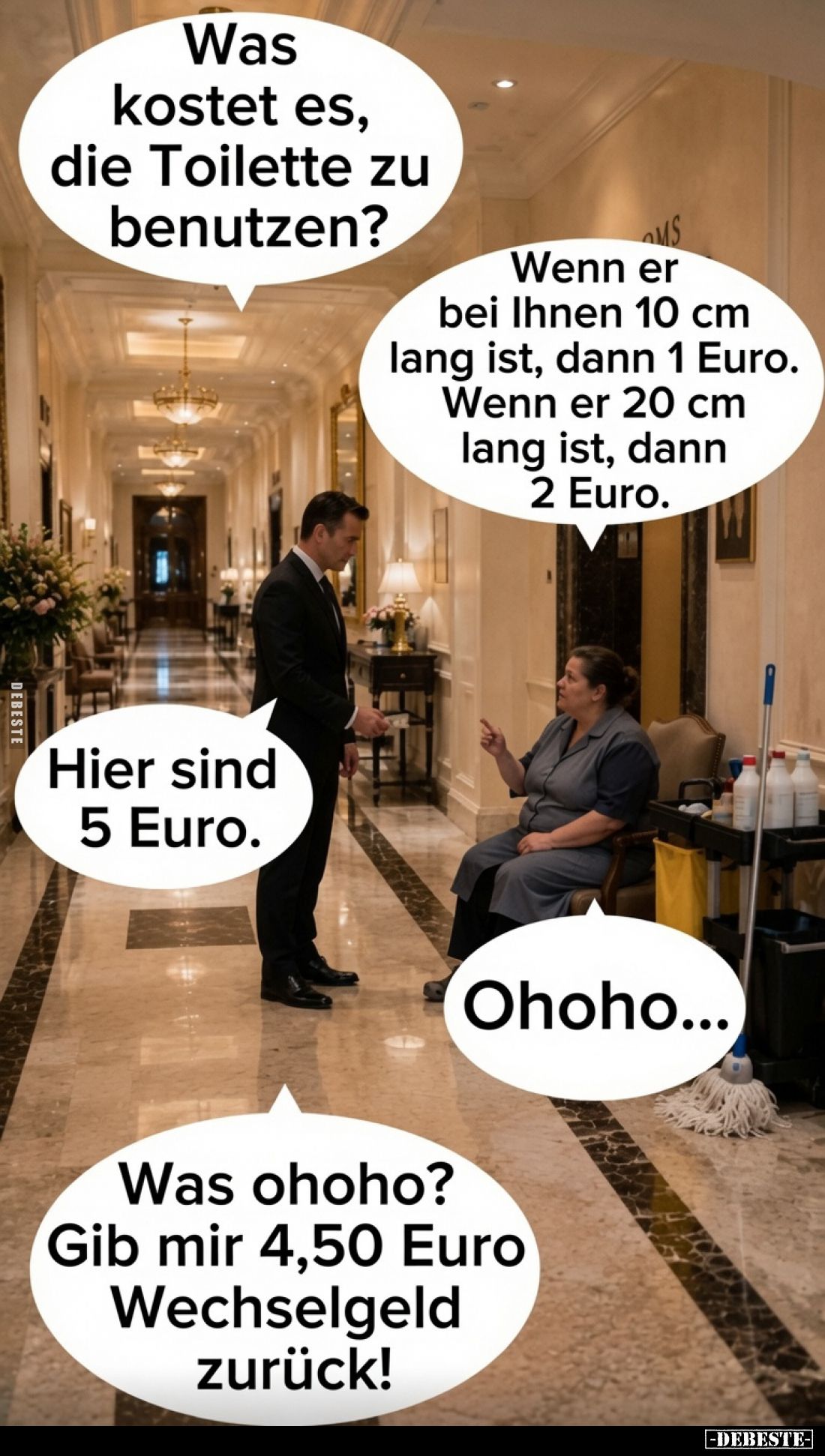 Was kostet es, die Toilette zu benutzen?
Wenn er bei Ihnen 10 cm lang ist, dann 1 Euro. Wenn er 20 cm lang ist, dann 2 Euro....