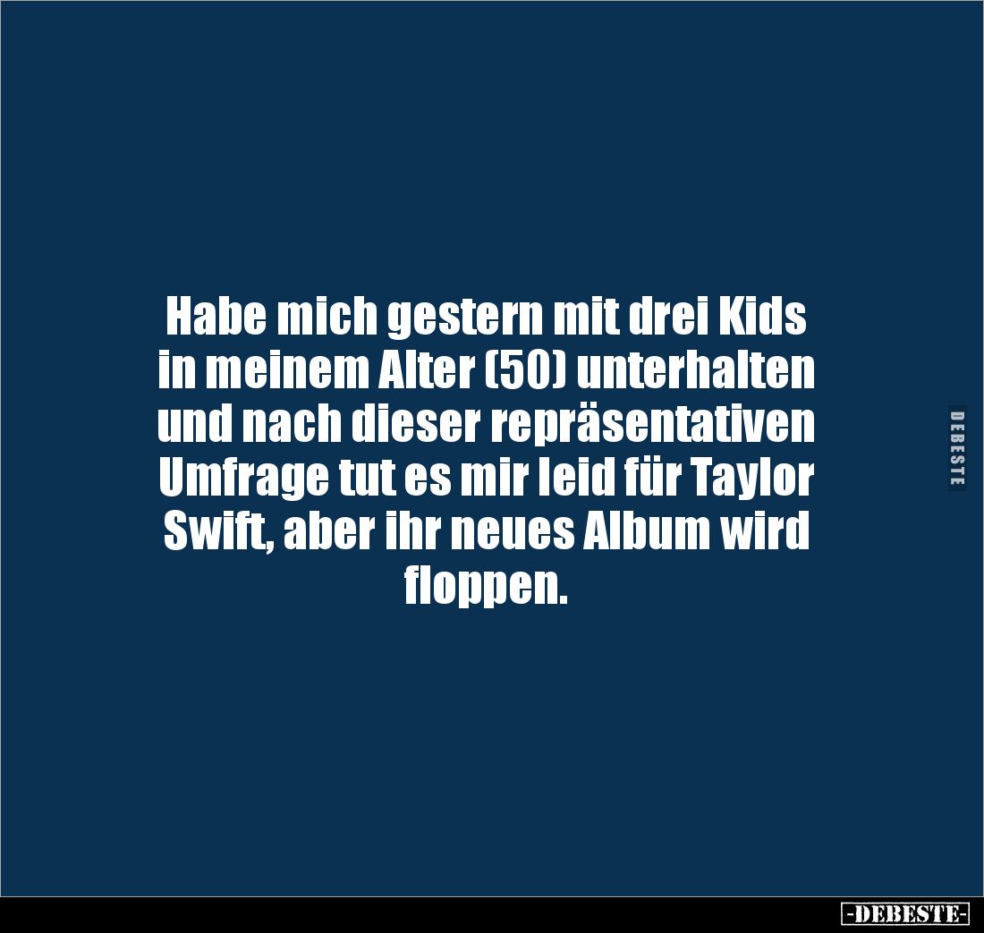Habe mich gestern mit drei Kids 
in meinem Alter (50) unterhalten 
und nach dieser repräsentativen 
Umfrage tut es mir lei...