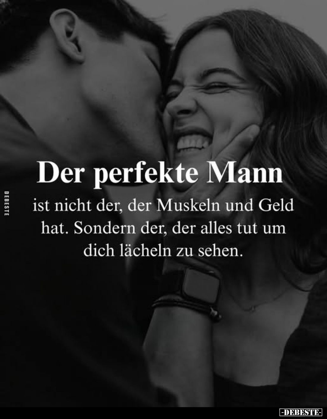 Der perfekte Mann
ist nicht der, der Muskeln und Geld hat. Sondern der, der alles tut um dich lächeln zu sehen.