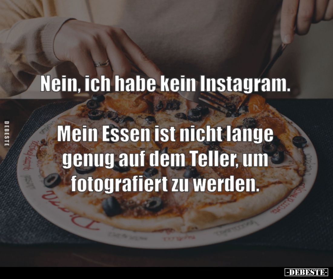Nein, ich hab kein Instagram.
Mein Essen ist nicht lange genug auf dem Teller, um fotografiert zu werden.