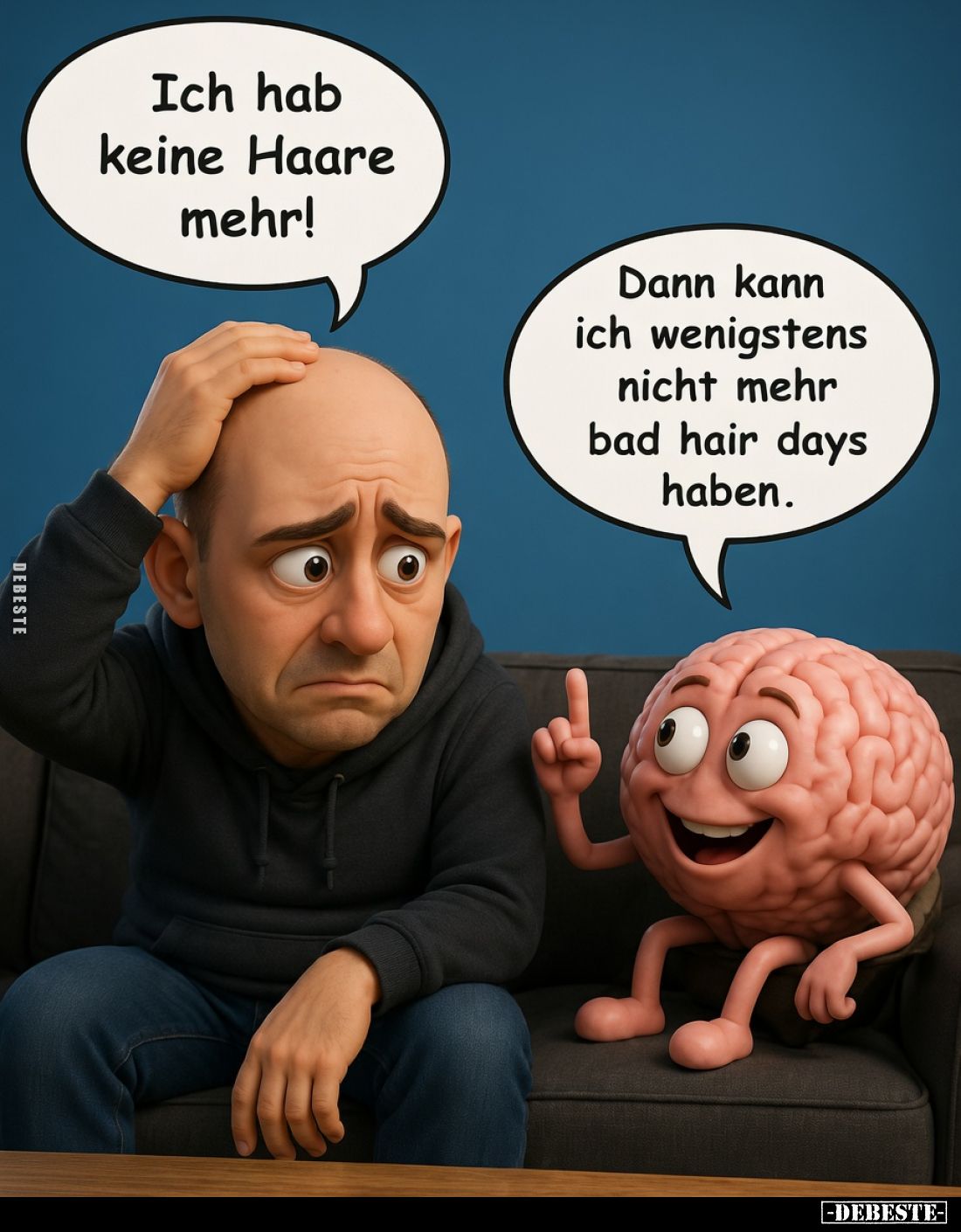 Ich hab keine Haare mehr!
Dann kann ich wenigstens nicht mehr bad hair days haben.