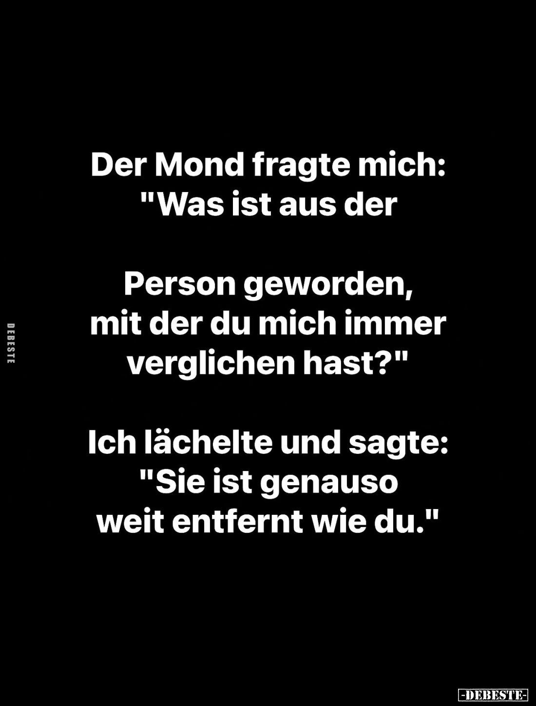 Der Mond fragte mich: "Was ist aus der
Person geworden, mit der du mich immer verglichen hast?" -
Ich lächelte un...