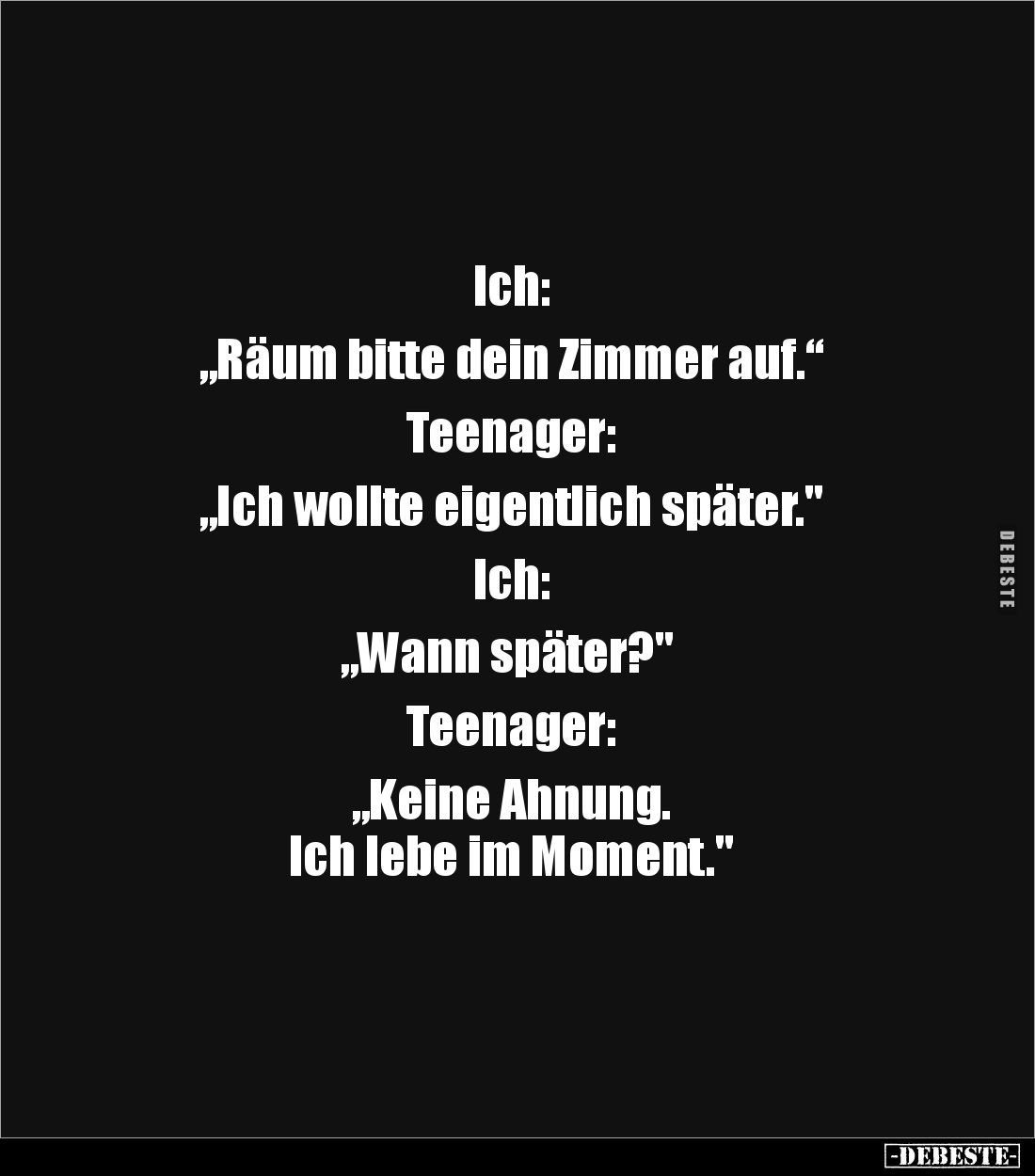 Ich: 

„Räum bitte dein Zimmer auf.“

Teenager: 

„Ich wollte eigentlich später."

Ich:

 „Wann später?" ...