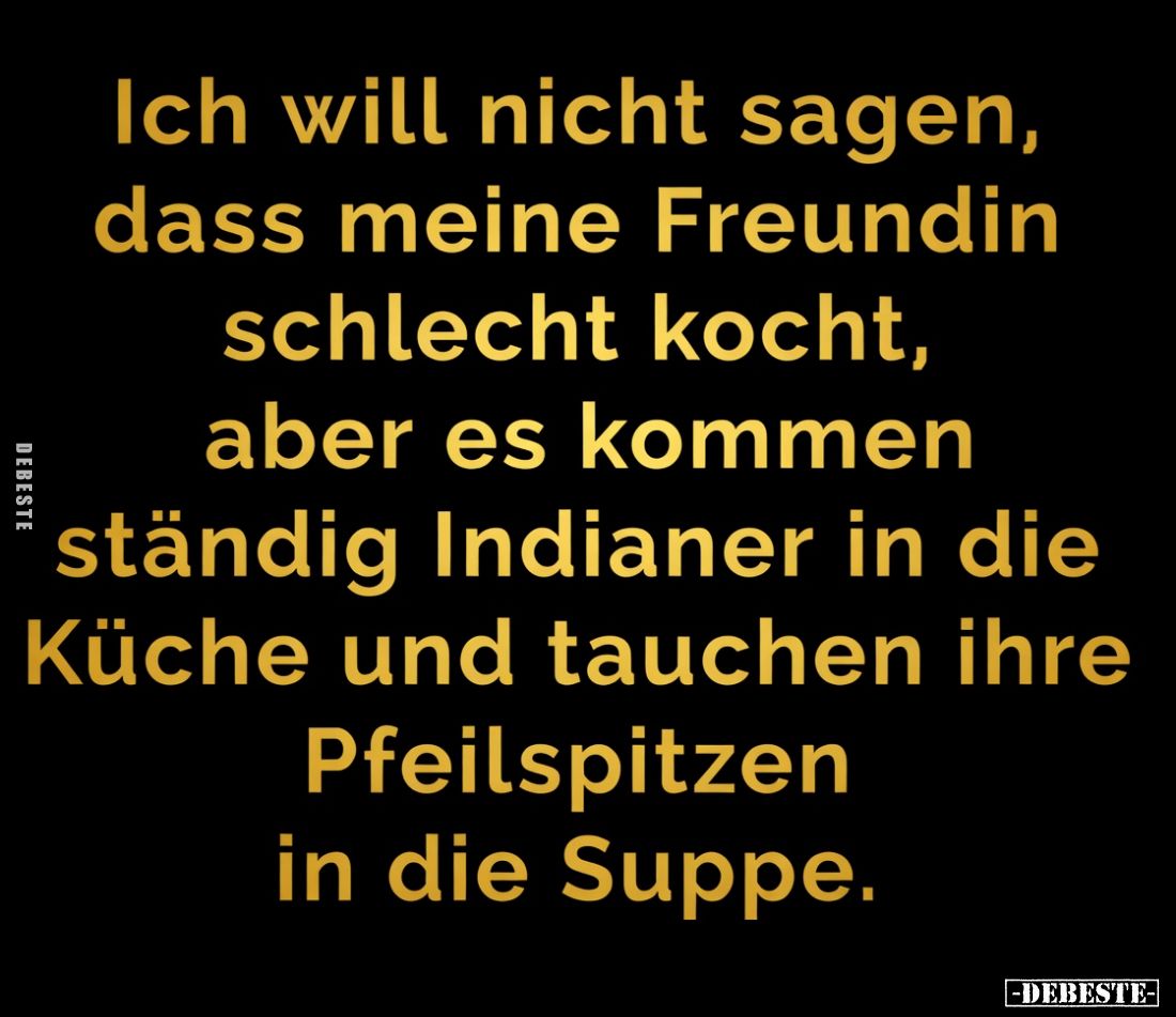 Ich will nicht sagen, dass meine Freundin schlecht kocht,

aber es kommen ständig Indianer in die Küche und tauchen ihre Pf...