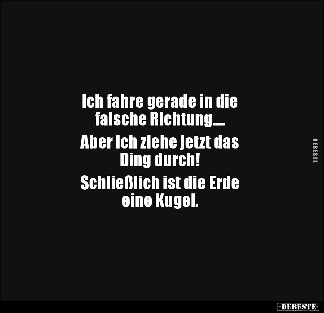 Ich fahre gerade in die 
falsche Richtung....

Aber ich ziehe jetzt das 
Ding durch! 

Schließlich ist die Erde 
eine ...