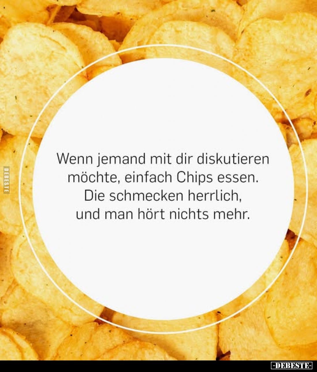 Wenn jemand mit dir diskutieren möchte, einfach Chips essen. Die schmecken herrlich, und man hört nichts mehr.