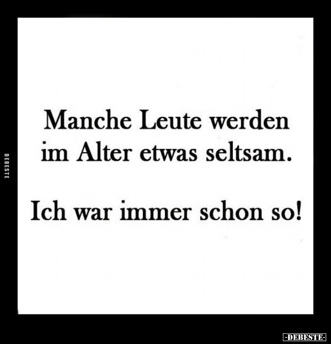 Manche Leute werden im Alter etwas seltsam.
Ich war immer schon so!