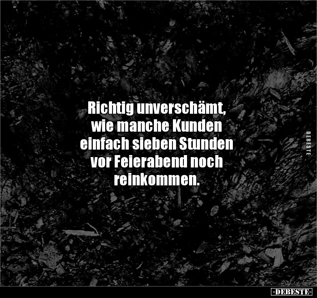 Richtig unverschämt, 
wie manche Kunden 
einfach sieben Stunden 
vor Feierabend noch 
reinkommen.