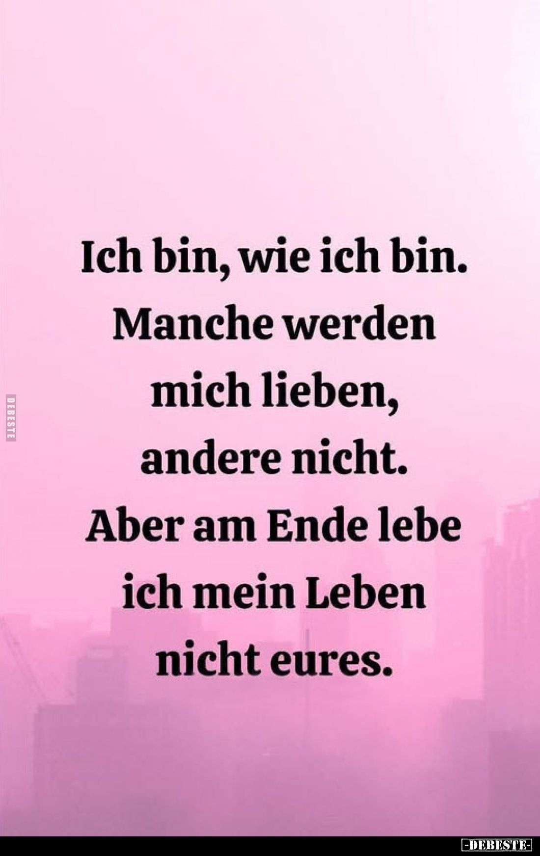 Ich bin, wie ich bin.
Manche werden mich lieben, andere nicht. Aber am Ende lebe ich mein Leben nicht eures.