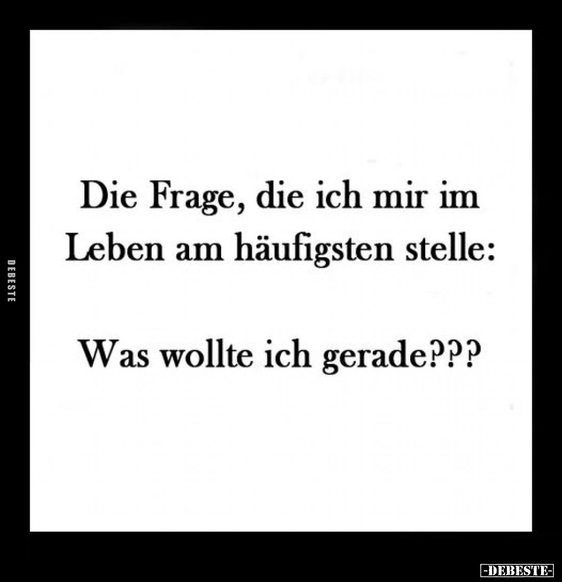 Die Frage, die ich mir im Leben am häufigsten stelle:
Was wollte ich gerade???