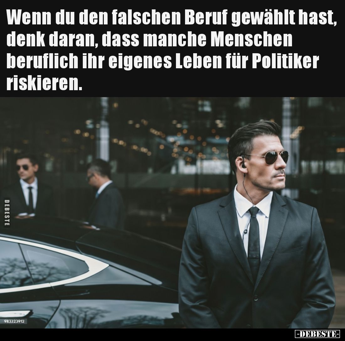 Wenn du den falschen Beruf gewählt hast, denk daran, dass manche Menschen beruflich ihr eigenes Leben für Politiker riskieren...