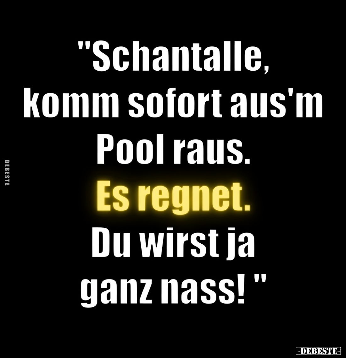 „Schantalle,
komm sofort aus’m Pool raus.
Es regnet.

Du wirst ja ganz nass!“