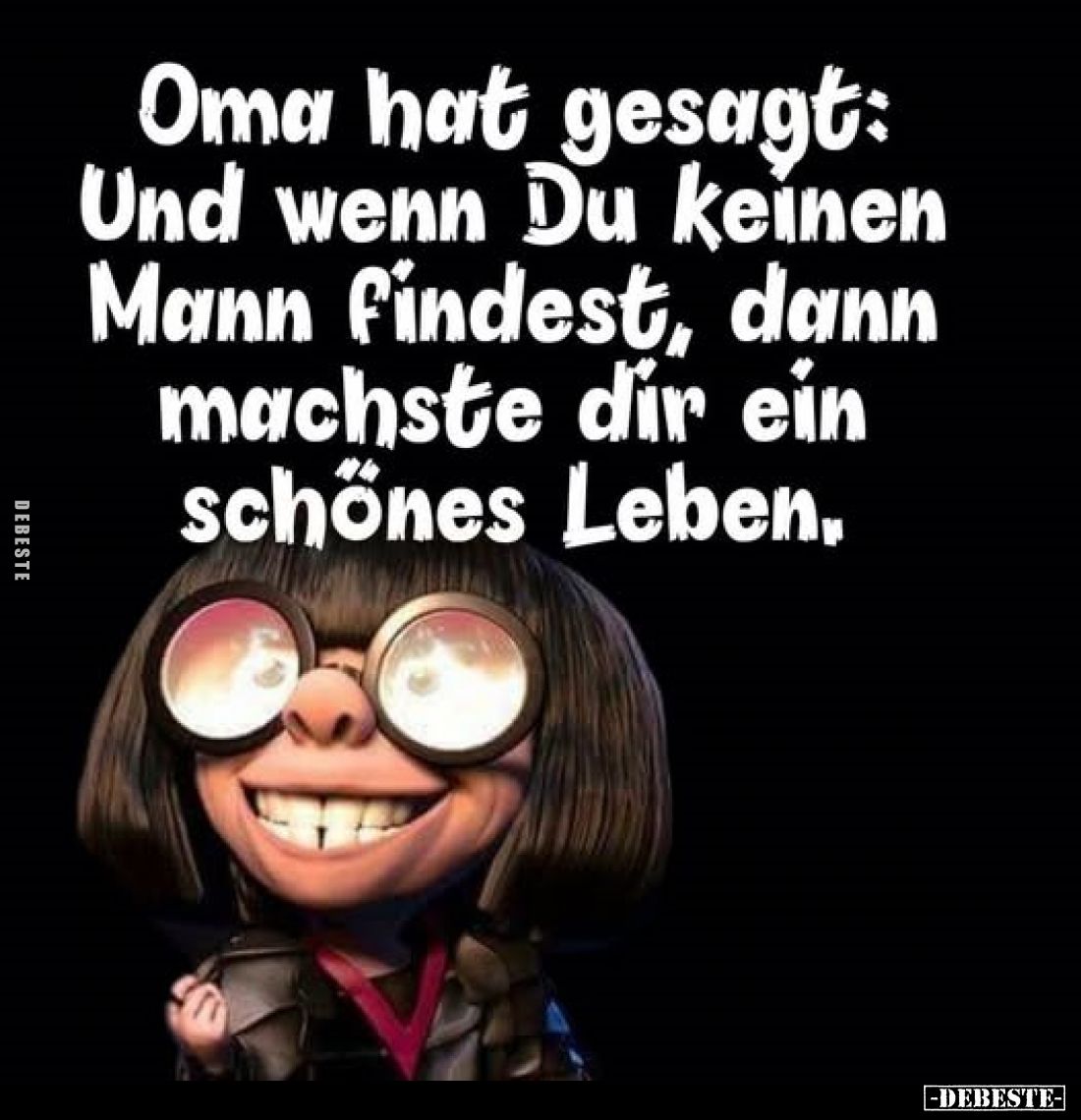 Oma hat gesagt: 
Und wenn Du keinen Mann findest, dann machste dir ein schönes Leben.