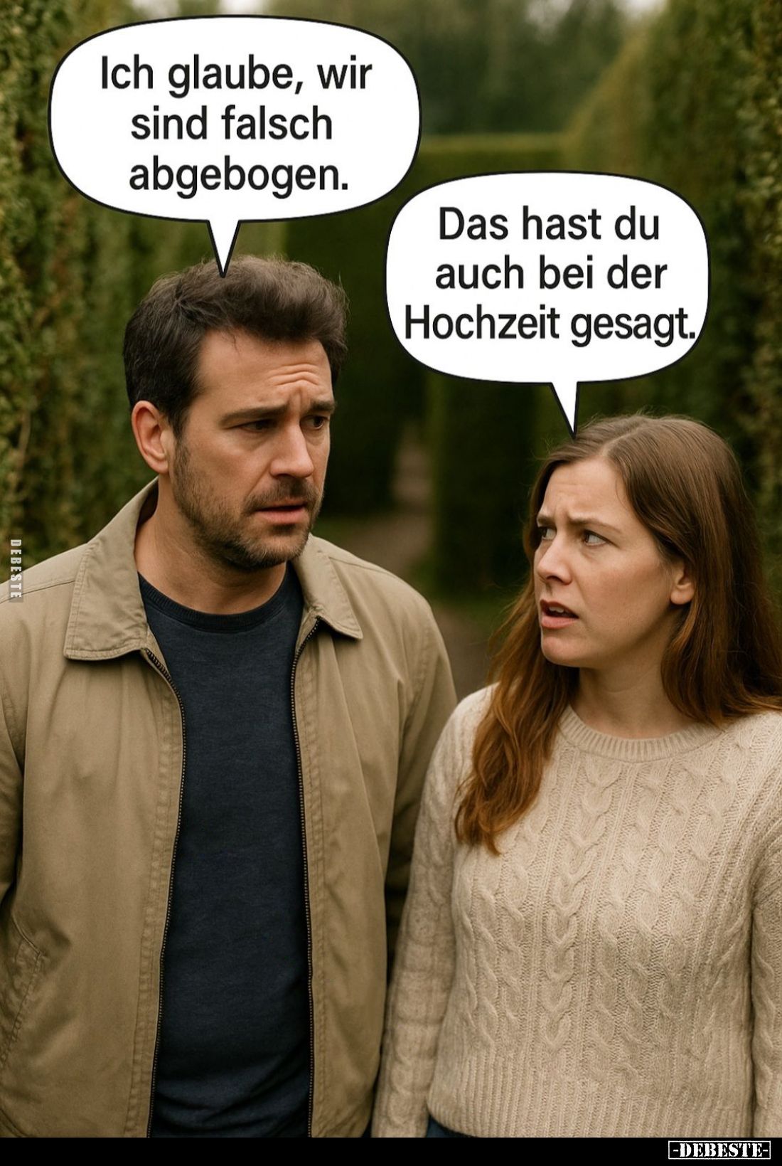 Ich glaube, wir sind falsch abgebogen. -
Das hast du auch bei der Hochzeit gesagt.