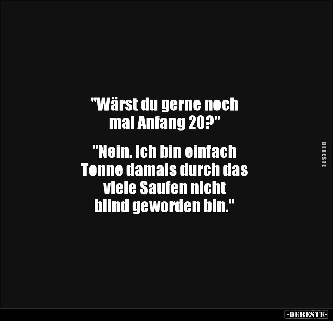 "Wärst du gerne noch 
mal Anfang 20?" 


"Nein. Ich bin einfach 
Tonne damals durch das 
viele Saufen ni...