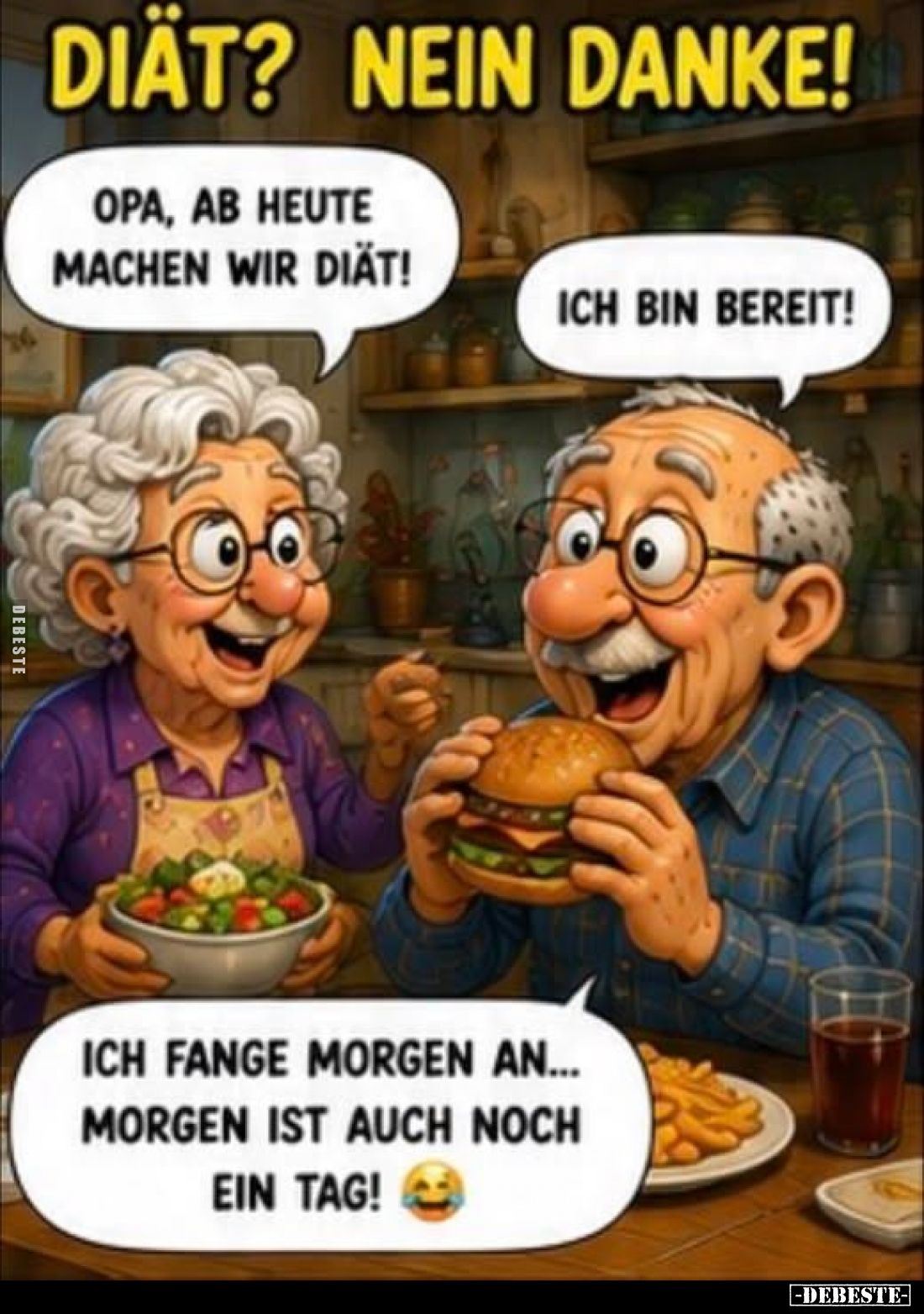 Diät? Nein danke!
-
Opa, ab heute machen wir Diät!
-
Ich bin bereit!
Ich fange morgen an... morgen ist auch noch ein Tag...