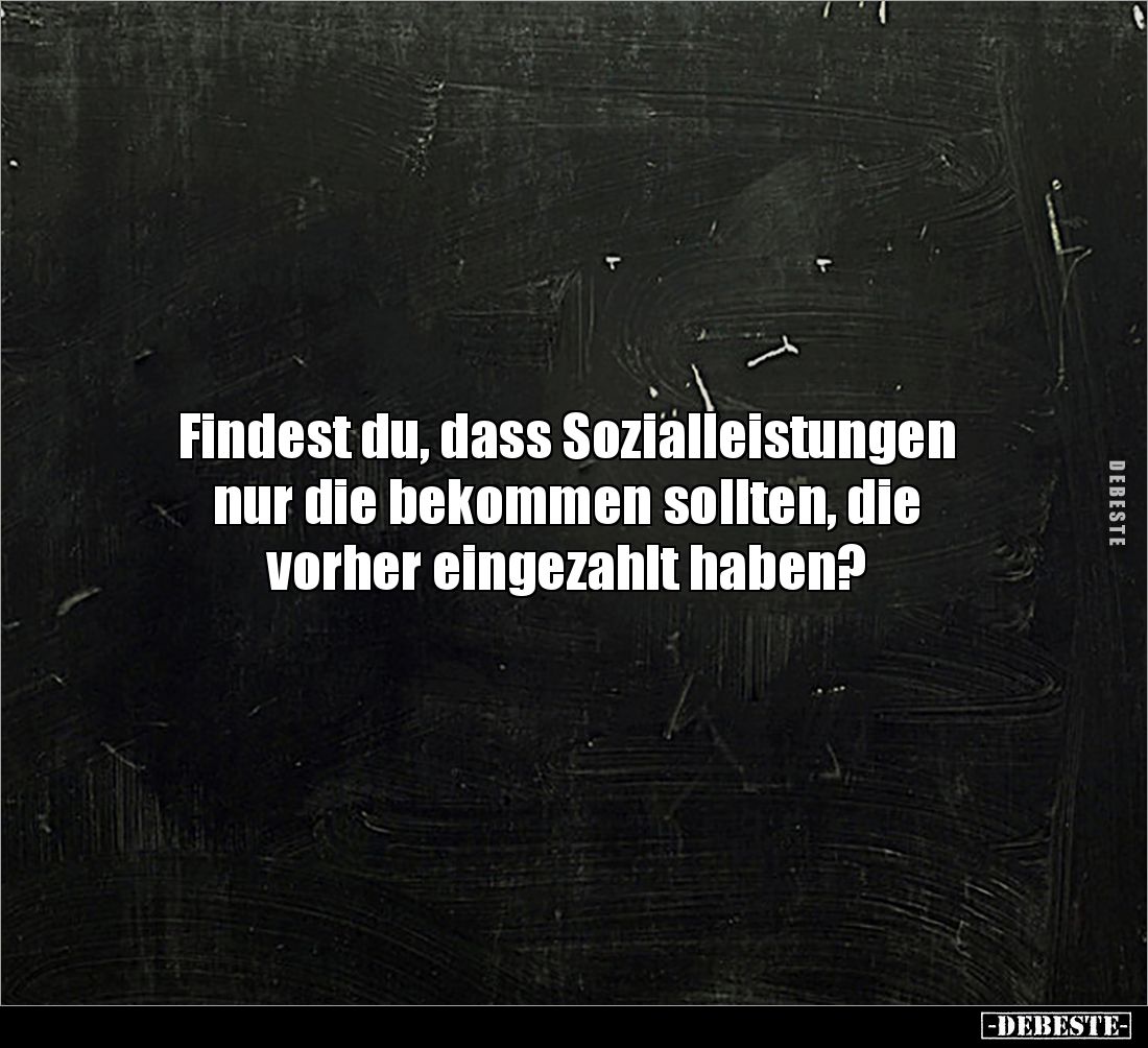 Findest du, dass Sozialleistungen
nur die bekommen sollten, die 
vorher eingezahlt haben?