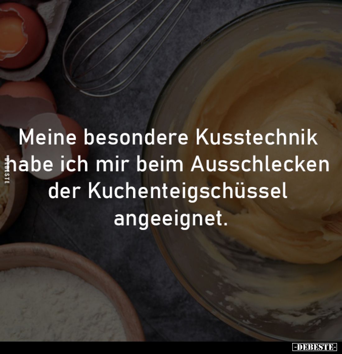 Meine besondere Kusstechnik habe 
ich mir beim Ausschlecken der 
Kuchenteigschüssel angeeignet.