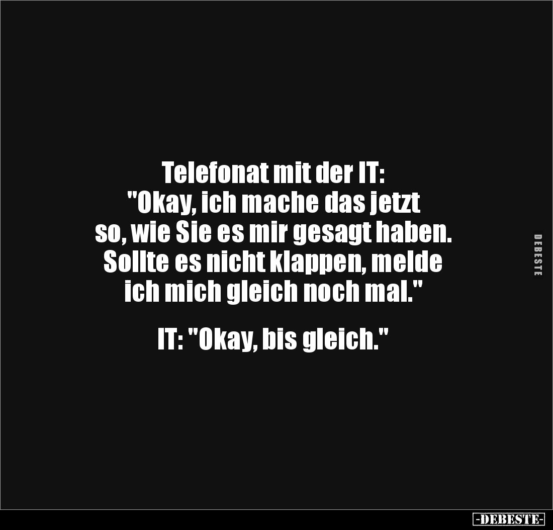 Telefonat mit der IT:
"Okay, ich mache das jetzt 
so, wie Sie es mir gesagt haben.
Sollte es nicht klappen, melde 
i...