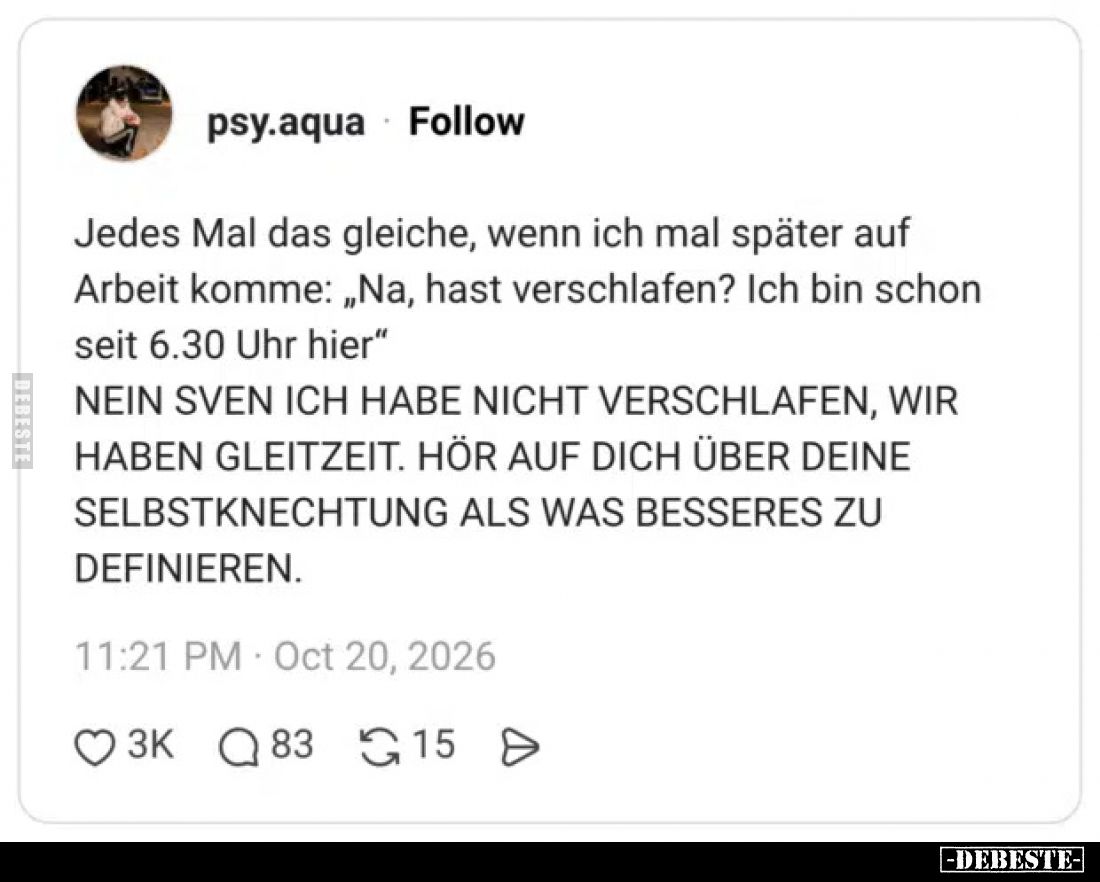 Jedes Mal das gleiche, wenn ich mal später auf Arbeit komme: „Na, hast verschlafen? Ich bin schon seit 6.30 Uhr hier“

NEIN...