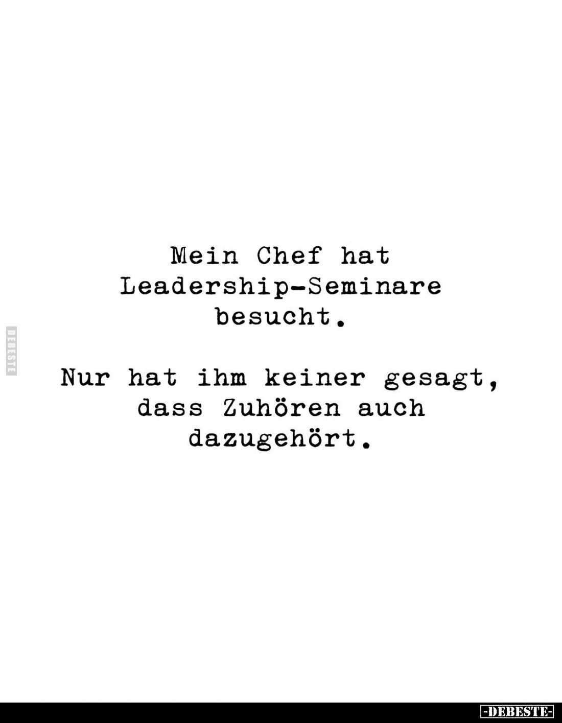 Mein Chef hat Leadership-Seminare besucht. 
Nur hat ihm keiner gesagt, dass Zuhören auch dazugehört.
