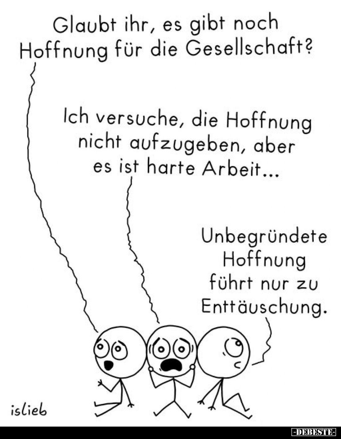 Glaubt ihr, es gibt noch Hoffnung für die Gesellschaft?
-
Ich versuche, die Hoffnung nicht aufzugeben, aber es ist harte Ar...