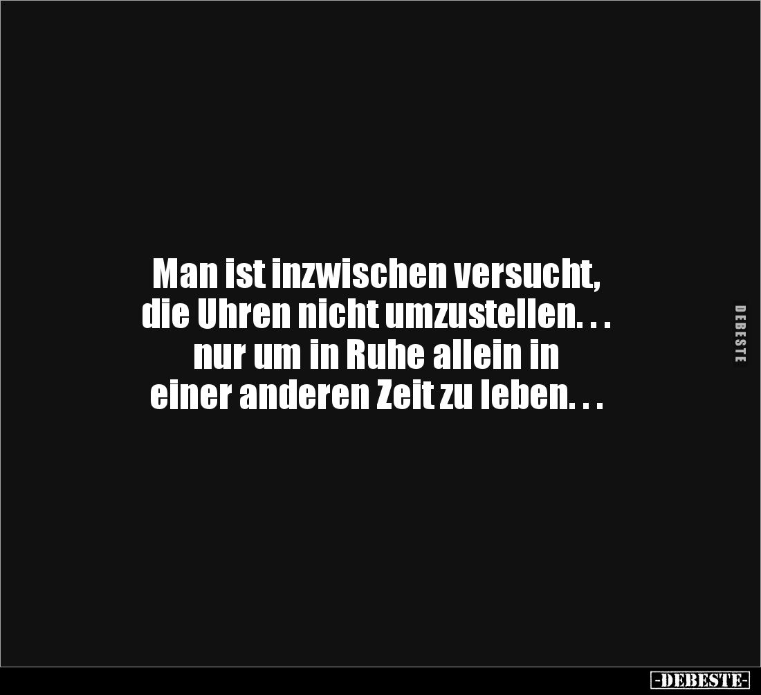 Man ist inzwischen versucht, 
die Uhren nicht umzustellen. . . 
nur um in Ruhe allein in 
einer anderen Zeit zu leben. . ....