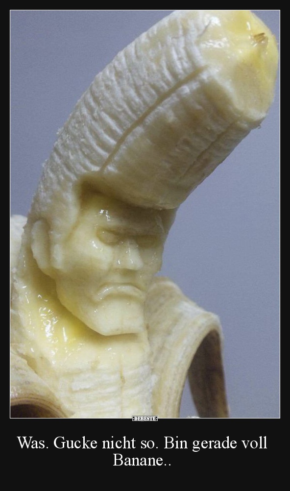 Was. Gucke nicht so. Bin gerade voll Banane..