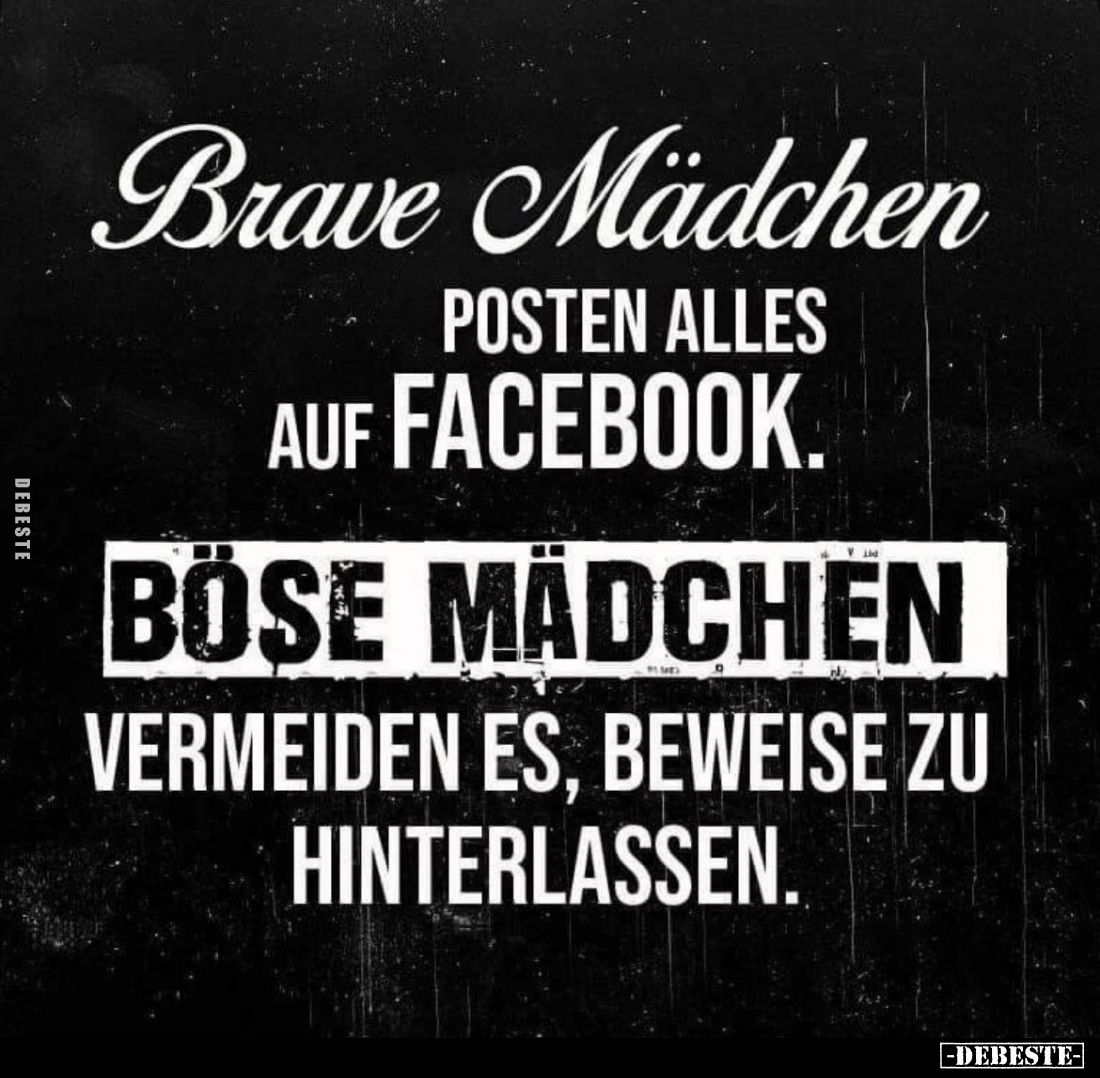 Brave Mädchen posten alles auf Facebook.
Böse Mädchen vermeiden es, Beweise zu hinterlassen.