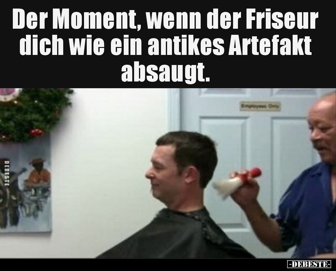 Der Moment, wenn der Friseur dich wie ein antikes Artefakt absaugt.