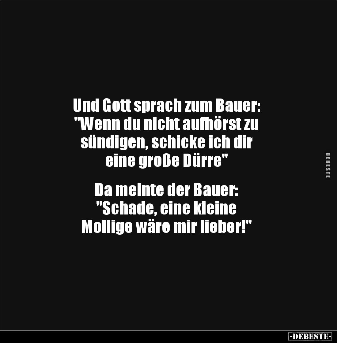 Und Gott sprach zum Bauer: 
"Wenn du nicht aufhörst zu 
sündigen, schicke ich dir 
eine große Dürre"


Da mei...