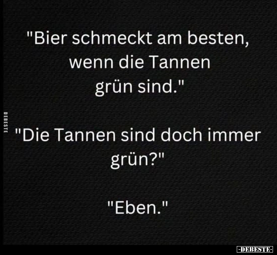 "Bier schmeckt am besten, wenn die Tannen grün sind." -
"Die Tannen sind doch immer grün?" -
"Eben...