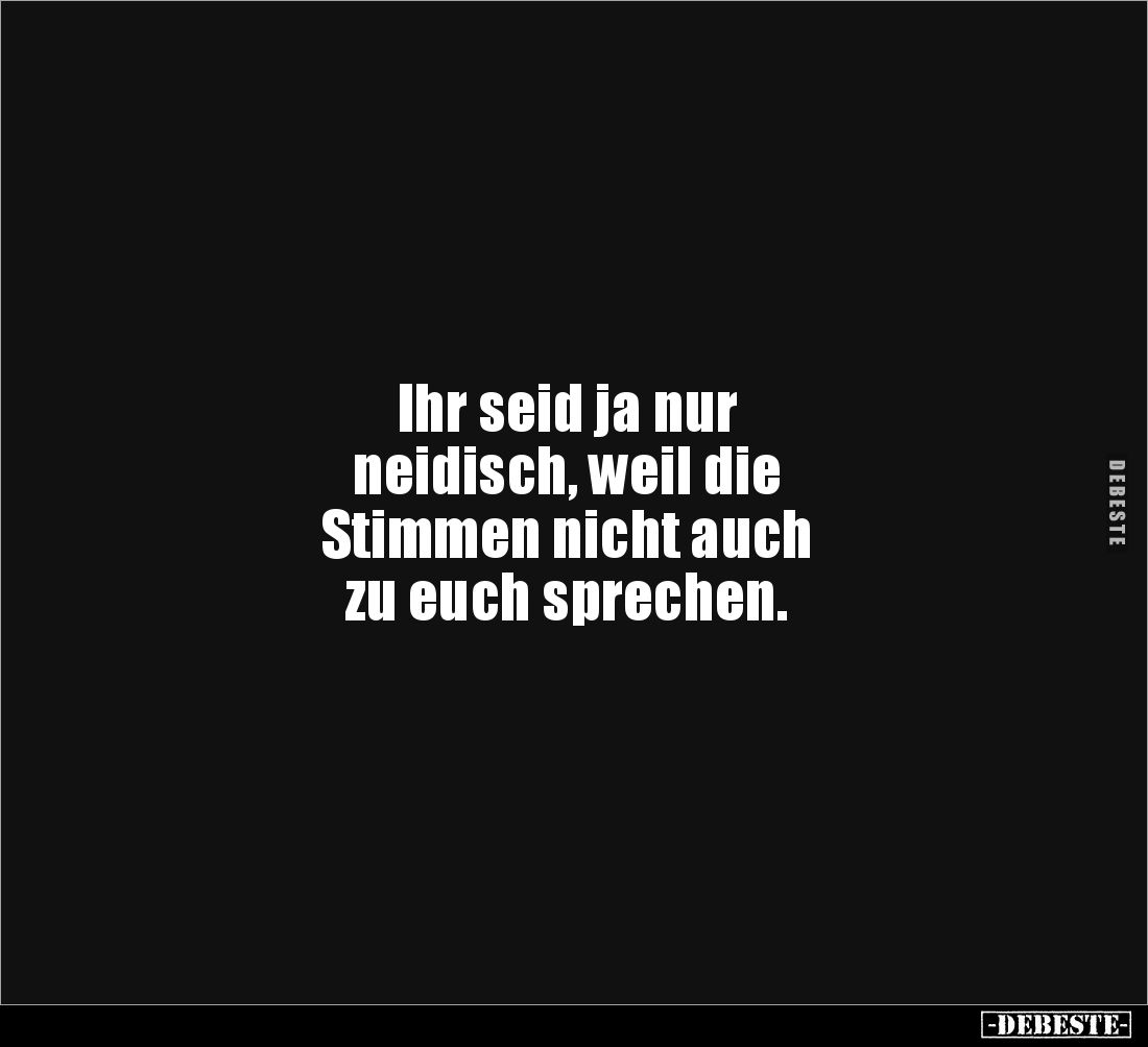 Ihr seid ja nur
neidisch, weil die
Stimmen nicht auch
zu euch sprechen.