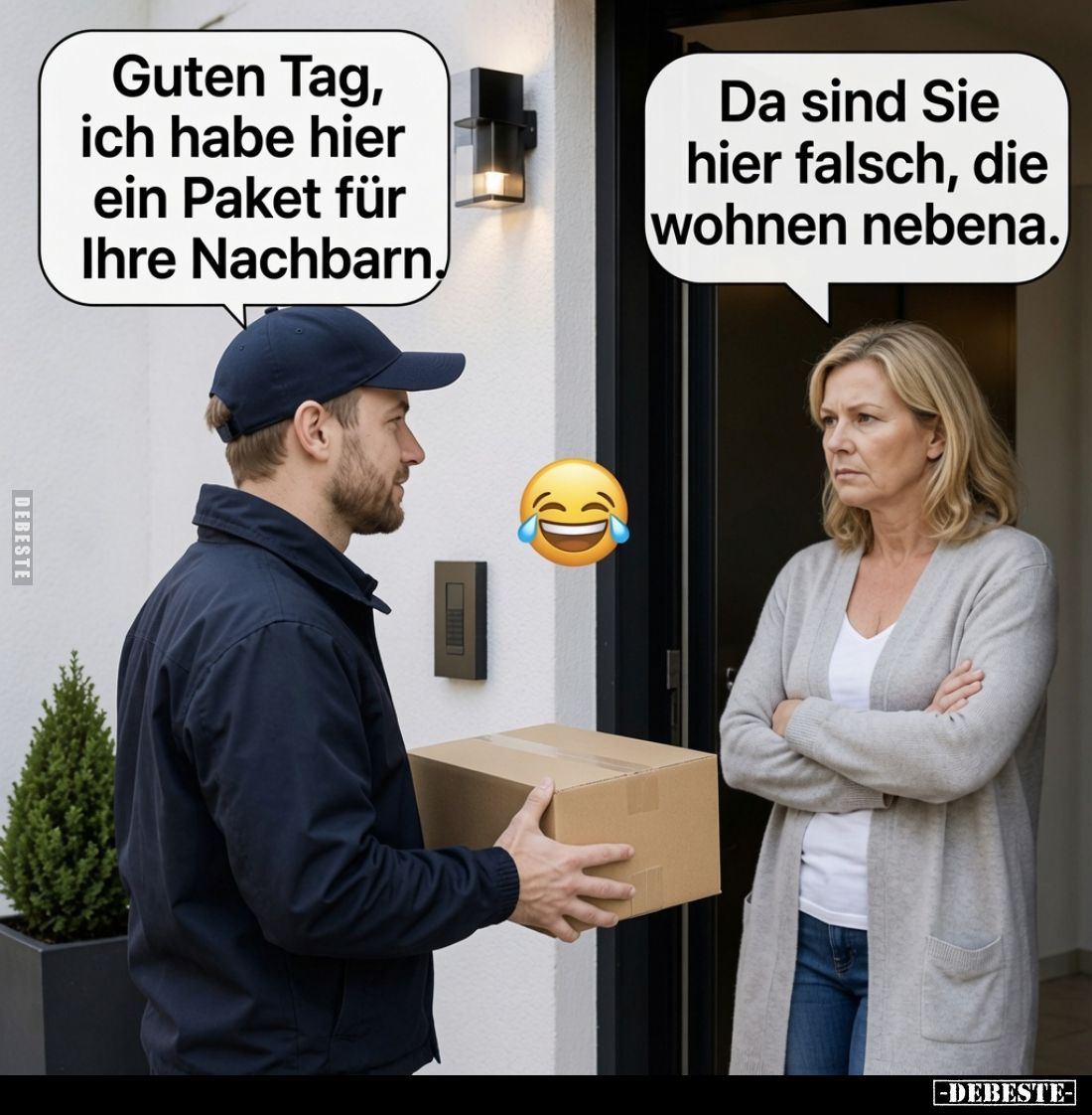Guten Tag, ich habe hier ein Paket für Ihre Nachbarn.
Da sind Sie hier falsch, die wohnen nebena.