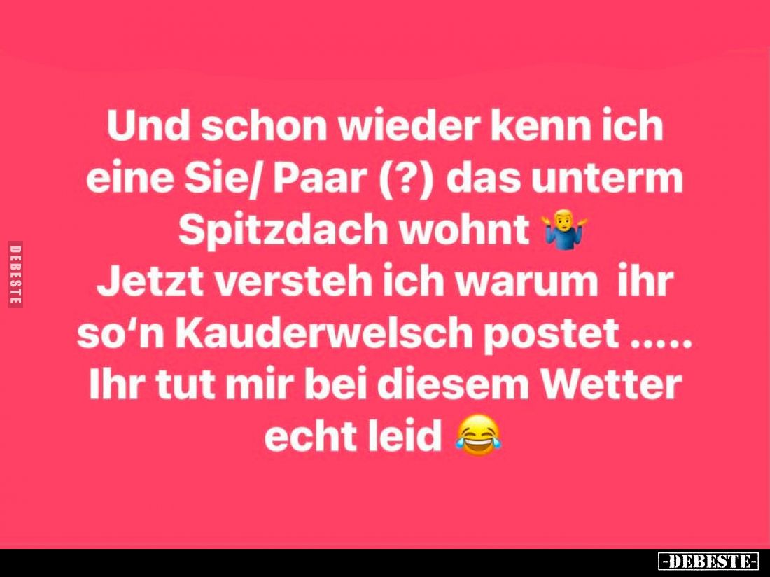 Und schon wieder kenn ich eine Sie/ Paar (?) das unterm Spitzdach wohnt Jetzt versteh ich warum ihr so'n Kauderwelsch postet ...
